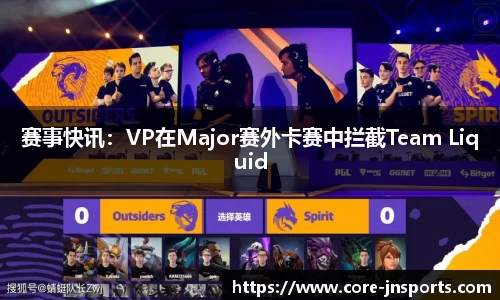 赛事快讯：VP在Major赛外卡赛中拦截Team Liquid